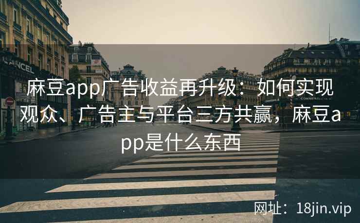 麻豆app广告收益再升级：如何实现观众、广告主与平台三方共赢，麻豆app是什么东西