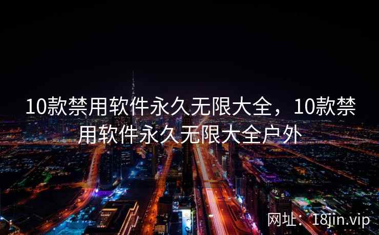 10款禁用软件永久无限大全，10款禁用软件永久无限大全户外