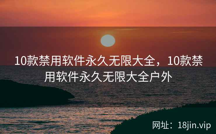 10款禁用软件永久无限大全，10款禁用软件永久无限大全户外