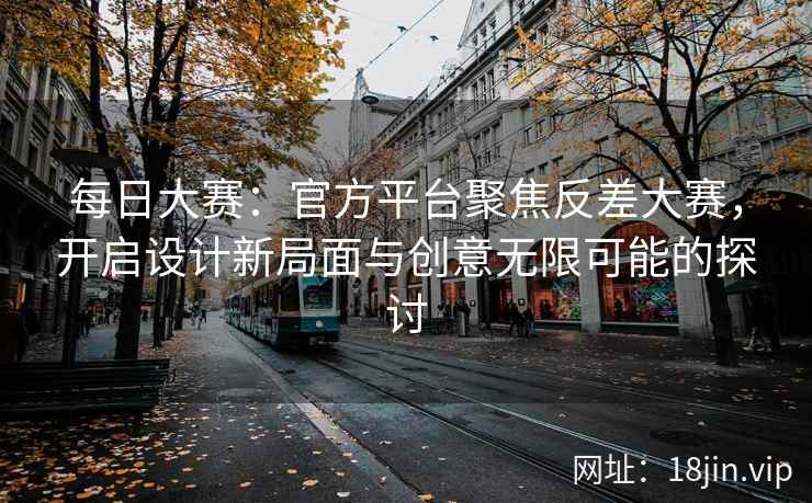 每日大赛：官方平台聚焦反差大赛，开启设计新局面与创意无限可能的探讨