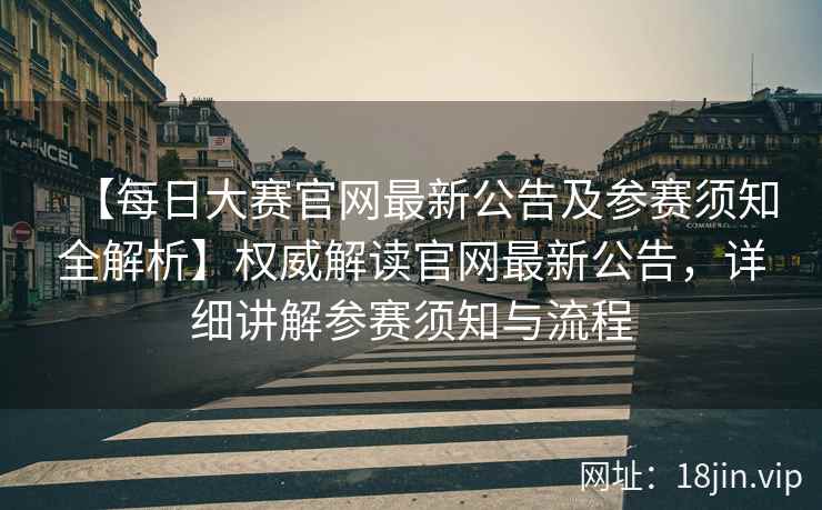 【每日大赛官网最新公告及参赛须知全解析】权威解读官网最新公告，详细讲解参赛须知与流程