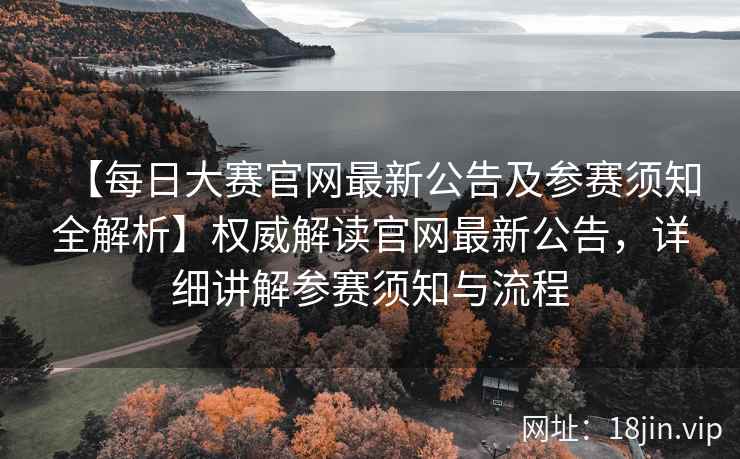 【每日大赛官网最新公告及参赛须知全解析】权威解读官网最新公告，详细讲解参赛须知与流程
