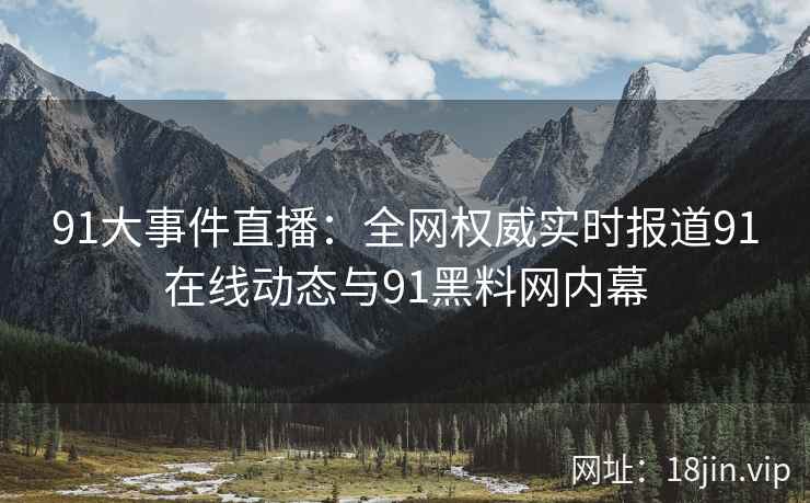 91大事件直播：全网权威实时报道91在线动态与91黑料网内幕