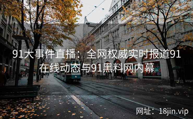 91大事件直播：全网权威实时报道91在线动态与91黑料网内幕