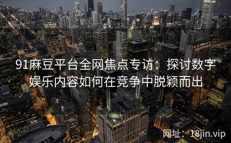 91麻豆平台全网焦点专访：探讨数字娱乐内容如何在竞争中脱颖而出