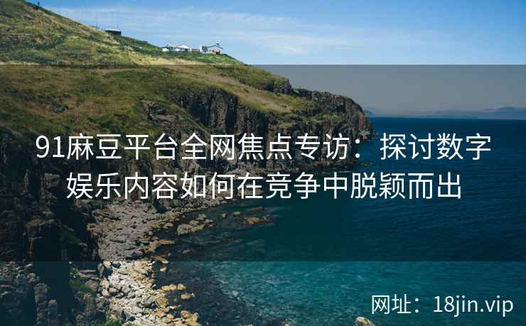 91麻豆平台全网焦点专访：探讨数字娱乐内容如何在竞争中脱颖而出