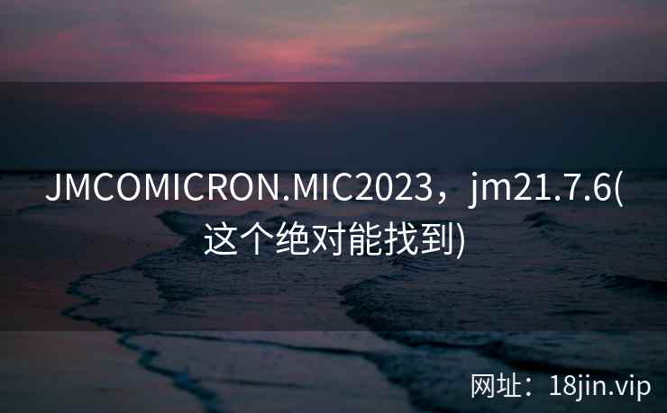 JMCOMICRON.MIC2023，jm21.7.6(这个绝对能找到)