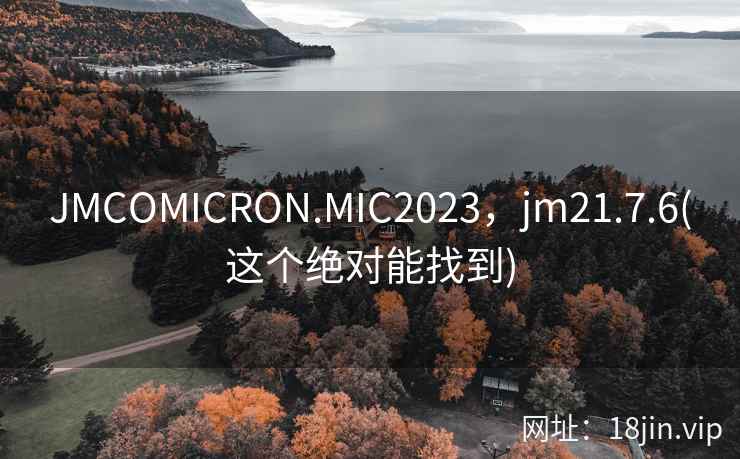 JMCOMICRON.MIC2023，jm21.7.6(这个绝对能找到)