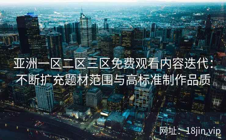 亚洲一区二区三区免费观看内容迭代：不断扩充题材范围与高标准制作品质