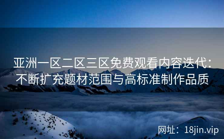 亚洲一区二区三区免费观看内容迭代：不断扩充题材范围与高标准制作品质