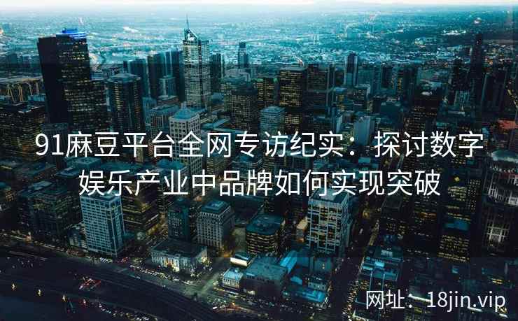 91麻豆平台全网专访纪实：探讨数字娱乐产业中品牌如何实现突破