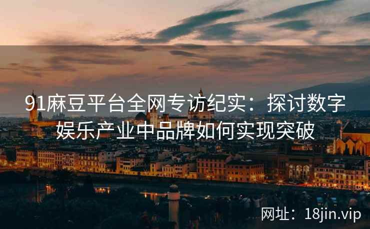 91麻豆平台全网专访纪实：探讨数字娱乐产业中品牌如何实现突破