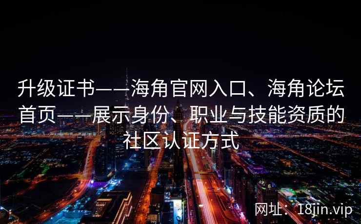 升级证书——海角官网入口、海角论坛首页——展示身份、职业与技能资质的社区认证方式