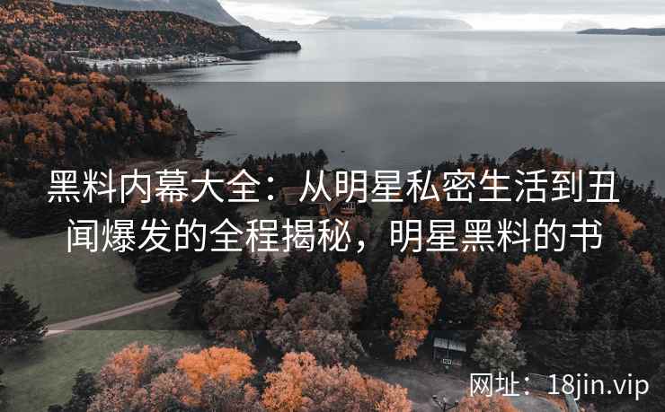 黑料内幕大全：从明星私密生活到丑闻爆发的全程揭秘，明星黑料的书
