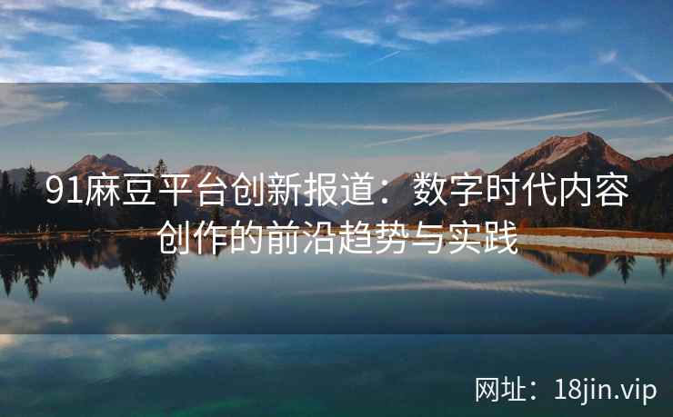 91麻豆平台创新报道：数字时代内容创作的前沿趋势与实践