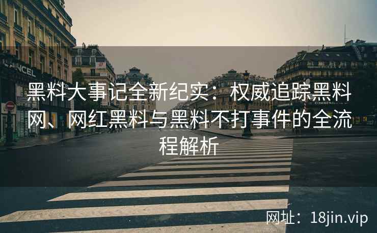 黑料大事记全新纪实：权威追踪黑料网、网红黑料与黑料不打事件的全流程解析