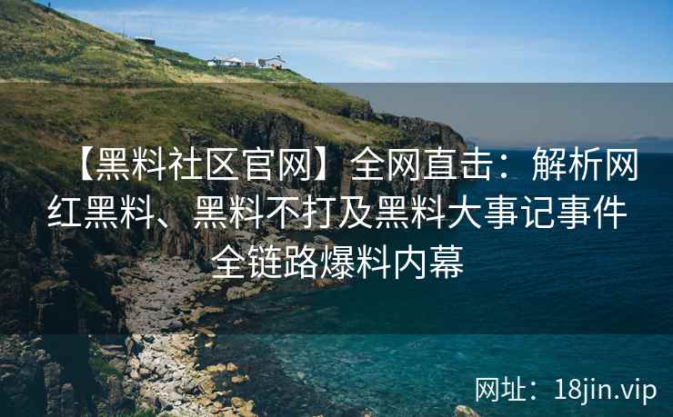 【黑料社区官网】全网直击：解析网红黑料、黑料不打及黑料大事记事件全链路爆料内幕