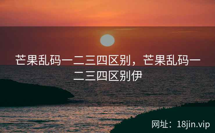 芒果乱码一二三四区别，芒果乱码一二三四区别伊
