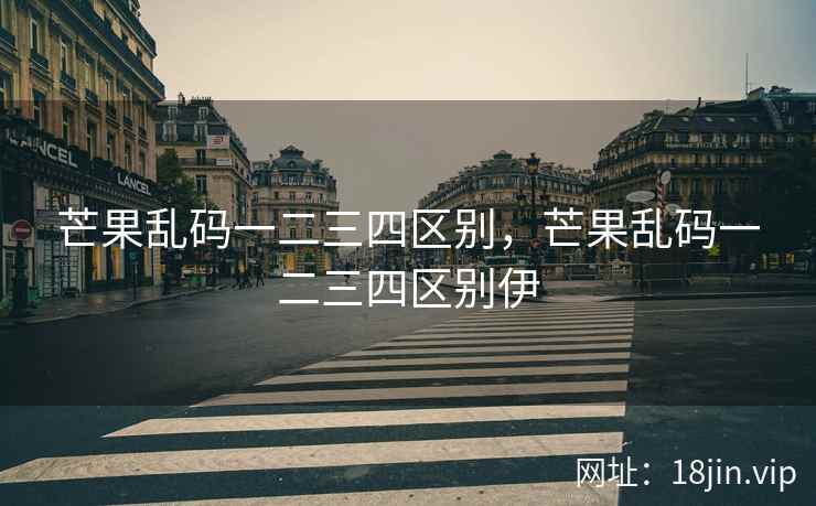 芒果乱码一二三四区别，芒果乱码一二三四区别伊