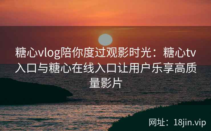 糖心vlog陪你度过观影时光：糖心tv入口与糖心在线入口让用户乐享高质量影片