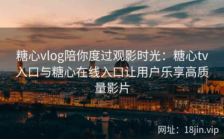 糖心vlog陪你度过观影时光：糖心tv入口与糖心在线入口让用户乐享高质量影片