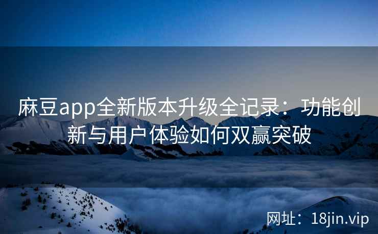 麻豆app全新版本升级全记录：功能创新与用户体验如何双赢突破