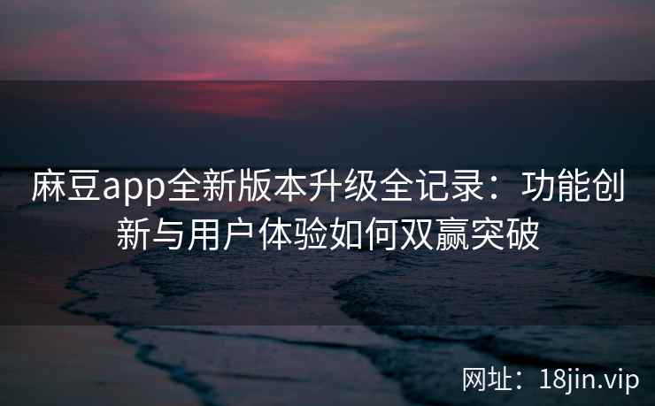 麻豆app全新版本升级全记录：功能创新与用户体验如何双赢突破