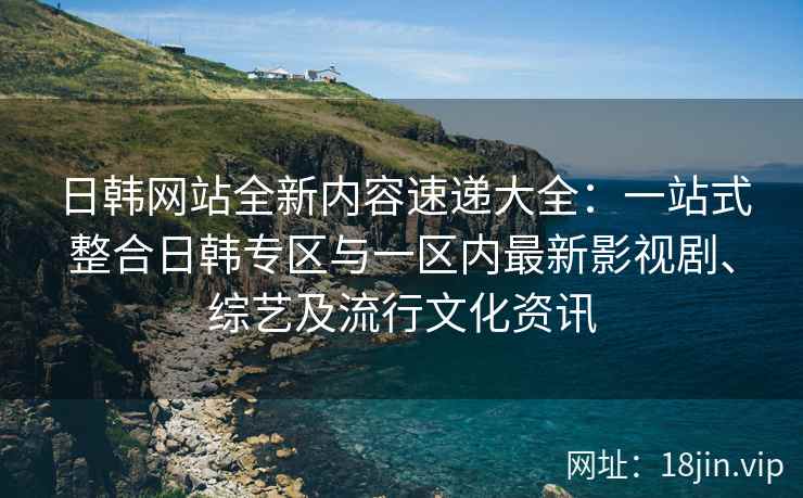 日韩网站全新内容速递大全：一站式整合日韩专区与一区内最新影视剧、综艺及流行文化资讯