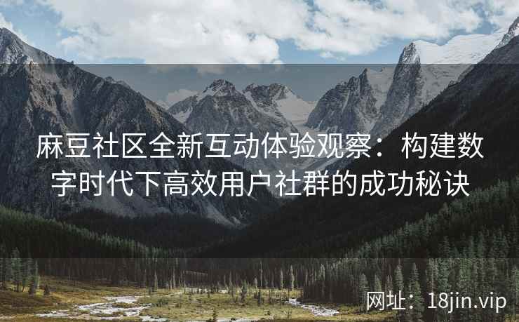 麻豆社区全新互动体验观察：构建数字时代下高效用户社群的成功秘诀