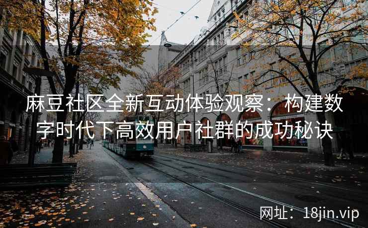 麻豆社区全新互动体验观察：构建数字时代下高效用户社群的成功秘诀