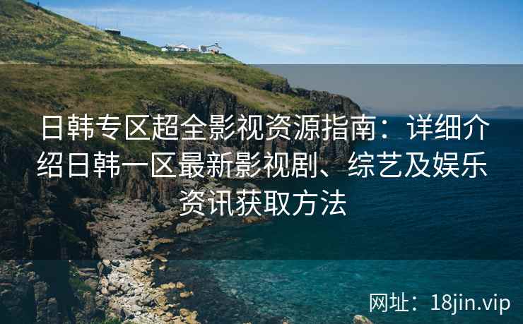 日韩专区超全影视资源指南：详细介绍日韩一区最新影视剧、综艺及娱乐资讯获取方法