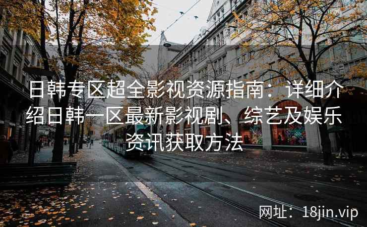 日韩专区超全影视资源指南：详细介绍日韩一区最新影视剧、综艺及娱乐资讯获取方法