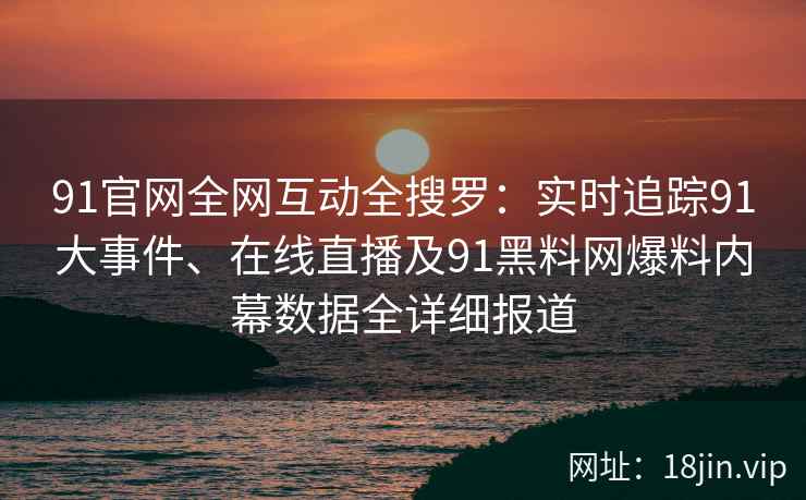 91官网全网互动全搜罗：实时追踪91大事件、在线直播及91黑料网爆料内幕数据全详细报道