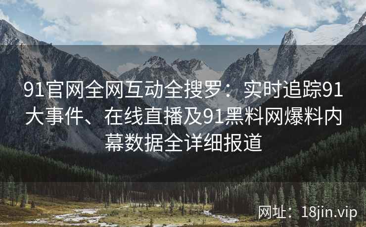 91官网全网互动全搜罗：实时追踪91大事件、在线直播及91黑料网爆料内幕数据全详细报道