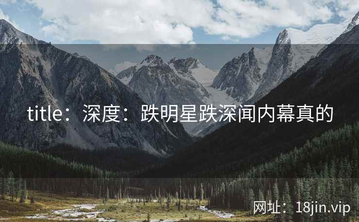 title：深度：跌明星跌深闻内幕真的