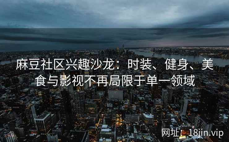 麻豆社区兴趣沙龙：时装、健身、美食与影视不再局限于单一领域