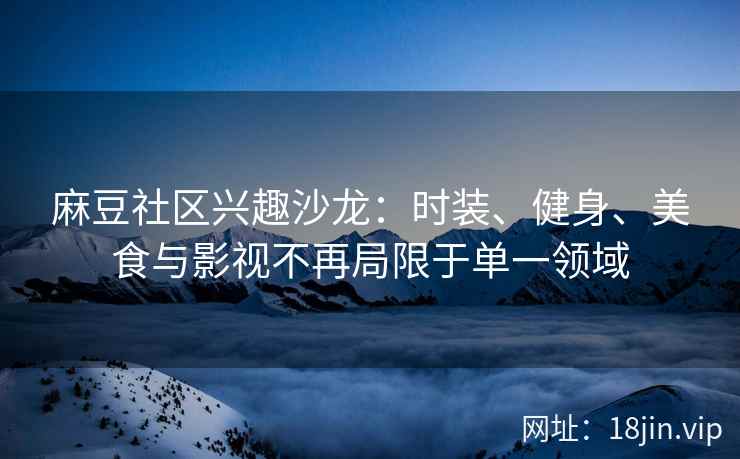 麻豆社区兴趣沙龙：时装、健身、美食与影视不再局限于单一领域
