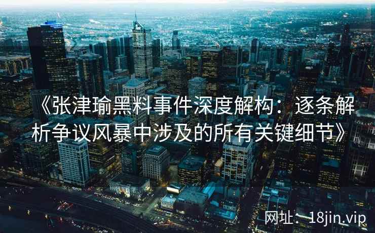 《张津瑜黑料事件深度解构：逐条解析争议风暴中涉及的所有关键细节》