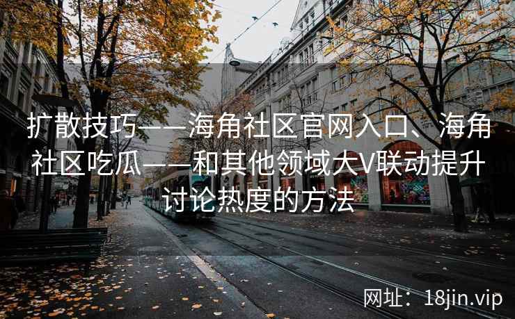 扩散技巧——海角社区官网入口、海角社区吃瓜——和其他领域大V联动提升讨论热度的方法