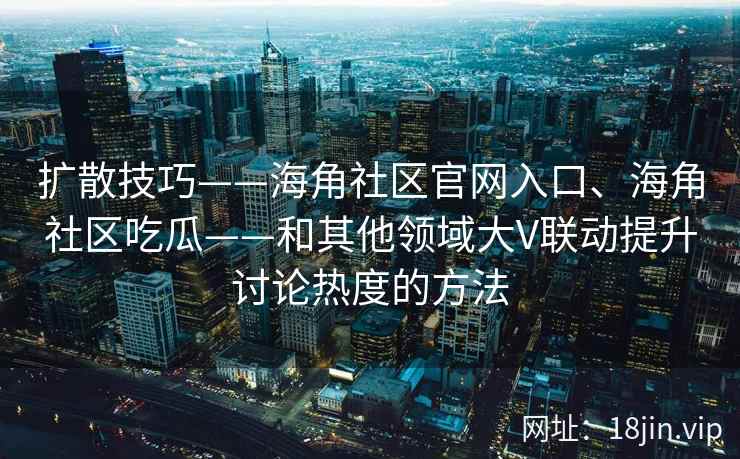 扩散技巧——海角社区官网入口、海角社区吃瓜——和其他领域大V联动提升讨论热度的方法