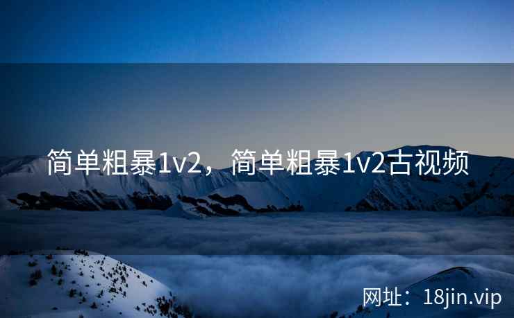 简单粗暴1v2，简单粗暴1v2古视频
