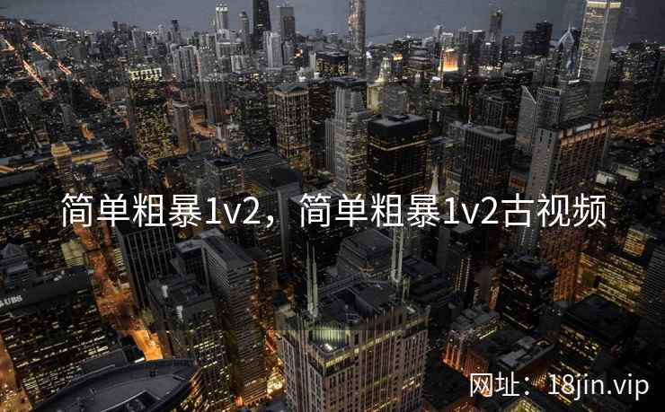 简单粗暴1v2，简单粗暴1v2古视频