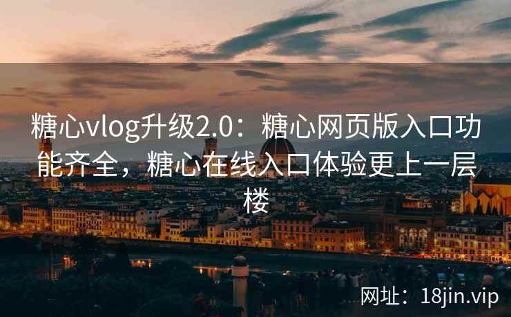 糖心vlog升级2.0：糖心网页版入口功能齐全，糖心在线入口体验更上一层楼