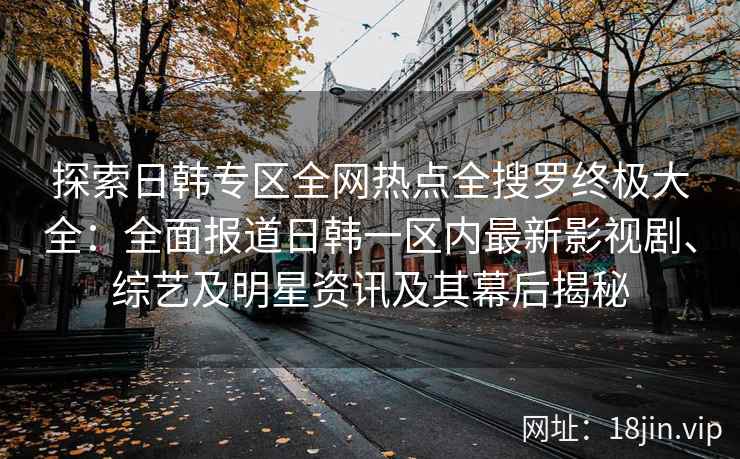 探索日韩专区全网热点全搜罗终极大全：全面报道日韩一区内最新影视剧、综艺及明星资讯及其幕后揭秘