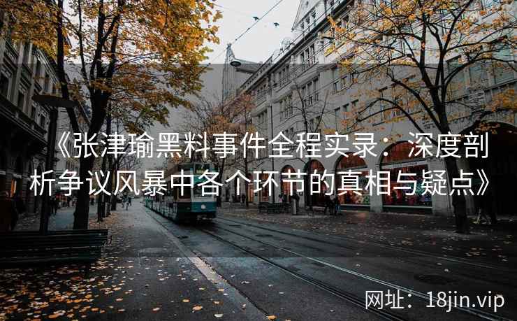 《张津瑜黑料事件全程实录：深度剖析争议风暴中各个环节的真相与疑点》