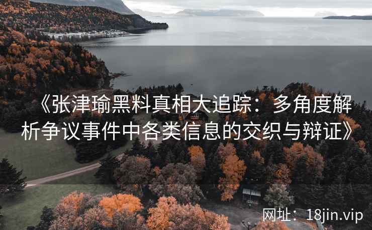 《张津瑜黑料真相大追踪：多角度解析争议事件中各类信息的交织与辩证》