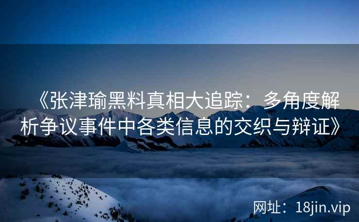 《张津瑜黑料真相大追踪：多角度解析争议事件中各类信息的交织与辩证》