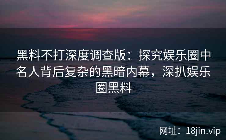 黑料不打深度调查版：探究娱乐圈中名人背后复杂的黑暗内幕，深扒娱乐圈黑料