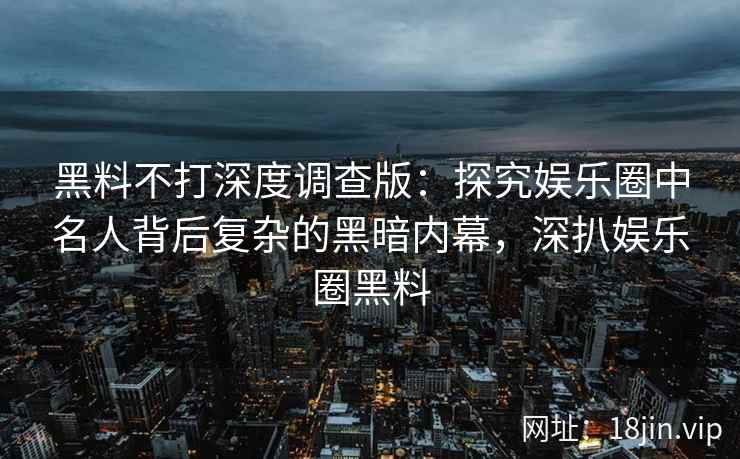 黑料不打深度调查版：探究娱乐圈中名人背后复杂的黑暗内幕，深扒娱乐圈黑料
