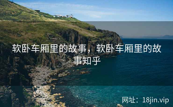 软卧车厢里的故事，软卧车厢里的故事知乎